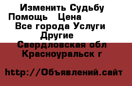 Изменить Судьбу, Помощь › Цена ­ 15 000 - Все города Услуги » Другие   . Свердловская обл.,Красноуральск г.